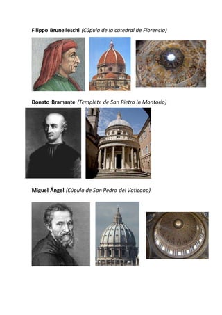 Filippo Brunelleschi (Cúpula de la catedral de Florencia)
Donato Bramante (Templete de San Pietro in Montorio)
Miguel Ángel (Cúpula de San Pedro del Vaticano)
 