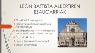 LEON BATTISTA ALBERTIREN
EZAUGARRIAK
 Gizakiari lotutako gaiak
 Elementu guztien arteko lotura
harmoniatsua
 Erakin perfektua Konposizio
harmoniatsua eta hierarkizatua
 Fatxada klasikoa
 Boluta itxurako kontrahormak
 Eraikin dinamikoak
 