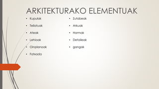 ARKITEKTURAKO ELEMENTUAK
• Kupulak
• Teilatuak
• Ateak
• Lehioak
• Oinplanoak
• Fatxada
• Zutabeak
• Arkuak
• Hormak
• Detaileak
• gangak
 