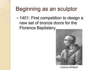 Beginning as an sculptor
 1401: First competition to design a
new set of bronze doors for the
Florence Baptistery.
Lorenzo Ghiberti
 