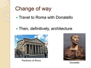 Change of way
 Travel to Roma with Donatello
 Then, definitively, architecture
Donatello
Pantheon of Roma
 