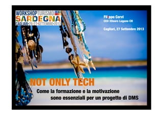 NOT ONLY TECH

Come la formazione e la motivazione 

 
 
sono essenziali per un progetto di DMS
Filippo Cervi 
CEO XDeers Lugano CH

Cagliari, 27 Settembre 2013
 