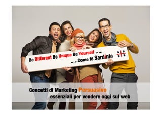 Concetti di Marketing Persuasivo

 
 
essenziali per vendere oggi sul web 
Be Different Be Unique Be Yourself …..

 
 
 
 
 
..…Come to Sardinia
 