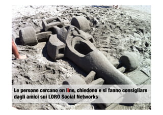 Le persone cercano on line, chiedono e si fanno consigliare
dagli amici sui LORO Social Networks 
 