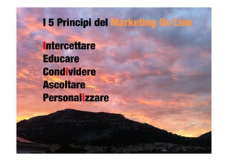I 5 Principi del Marketing On Line

Intercettare 
Educare 
Condividere
Ascoltare 
Personalizzare
	
  
 