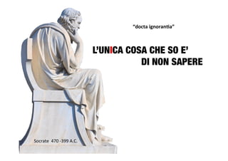“docta	
  ignoran;a”	
  
Socrate	
  	
  470	
  -­‐399	
  A.C.	
  
L’UNICA COSA CHE SO E’

 
 
 
 
DI NON SAPERE 
 