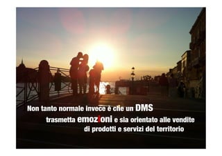 Non tanto normale invece è che un DMS

 
trasmetta emozioni e sia orientato alle vendite 

 
 
 
 
 
di prodotti e servizi del territorio
 