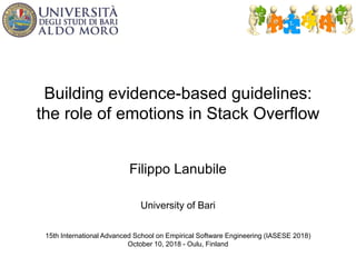 Building evidence-based guidelines:
the role of emotions in Stack Overflow
Filippo Lanubile
University of Bari
15th International Advanced School on Empirical Software Engineering (IASESE 2018)
October 10, 2018 - Oulu, Finland
 