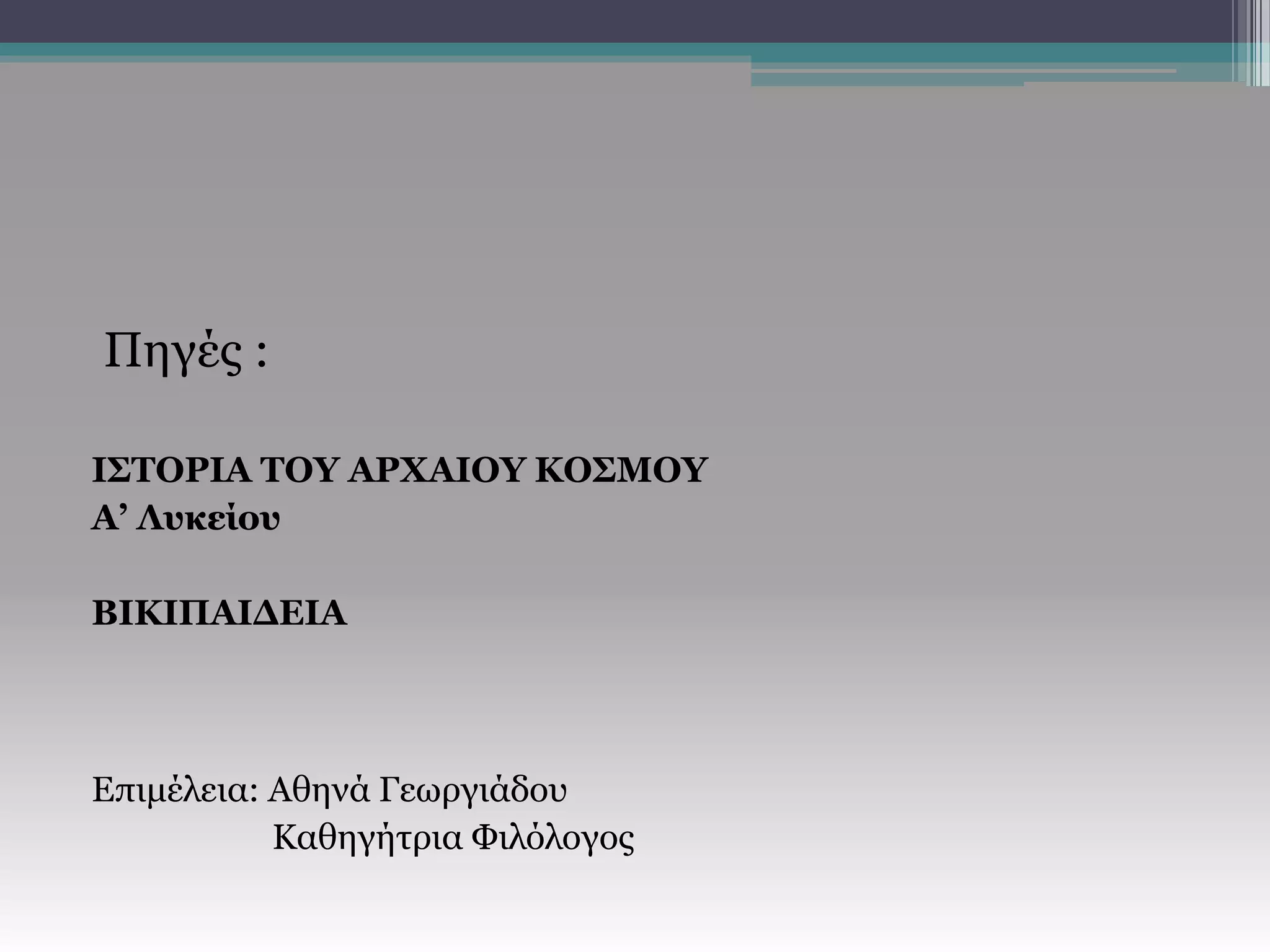 Πηγές :
ΙΣΤΟΡΙΑ ΤΟΥ ΑΡΧΑΙΟΥ ΚΟΣΜΟΥ
Α’ Λυκείου
ΒΙΚΙΠΑΙΔΕΙΑ
Επιμέλεια: Αθηνά Γεωργιάδου
Καθηγήτρια Φιλόλογος
 