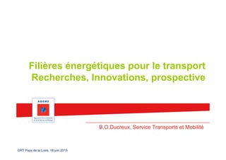 ORT Pays de la Loire, 18 juin 2015
Filières énergétiques pour le transport
Recherches, Innovations, prospective
B.O.Ducreux, Service Transports et Mobilité
 
