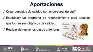 ✔ Crear consejos de calidad con el personal de staff.
✔ Establecer un programa de reconocimiento para aquellos
que logran sus objetivos de calidad.
✔ Realizar de nuevo los pasos anteriores.
Aportaciones
 