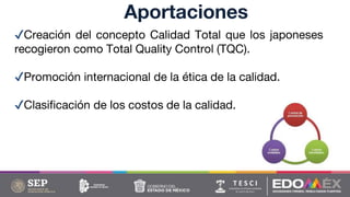 Aportaciones
✔Creación del concepto Calidad Total que los japoneses
recogieron como Total Quality Control (TQC).
✔Promoción internacional de la ética de la calidad.
✔Clasificación de los costos de la calidad.
 