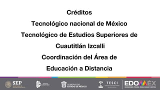 Créditos
Tecnológico nacional de México
Tecnológico de Estudios Superiores de
Cuautitlán Izcalli
Coordinación del Área de
Educación a Distancia
 