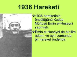 1936 Hareketi 1936 hareketinin öncülüğünü Kudüs Müftüsü Emin el-Huseyni yapmıştı. Emin el-Huseyni de bir ilim adamı ve aynı zamanda bir hareket önderidir.  