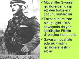 Mücahitler Siyonist işgalcilerden gasp ettikleri bölgelerin çoğunu kurtardılar. Fakat günümüzde olduğu gibi 1948 savaşında da yerli işbirlikçiler Filistin direnişine ihanet etti.  Savaşa müdahale ederek Filistin’i işgalcilere teslim ettiler. 