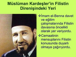 Müslüman Kardeşler’in Filistin Direnişindeki Yeri İmam el-Benna davet ve eğitim çalışmalarında Filistin davasına öncelikli olarak yer veriyordu. Cemaatinin mensuplarını Filistin konusunda duyarlı olmaya çağırıyordu. 