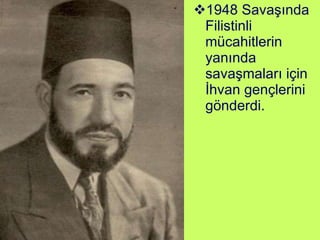 1948 Savaşında Filistinli mücahitlerin yanında savaşmaları için İhvan gençlerini gönderdi. 