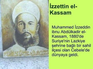 İzzettin el-Kassam Muhammed İzzeddin ibnu Abdülkadir el-Kassam, 1880'de Suriye'nin Lazkiye şehrine bağlı bir sahil ilçesi olan Cebele'de dünyaya geldi.  