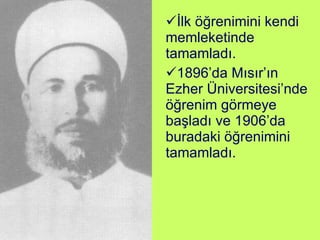 İlk öğrenimini kendi memleketinde tamamladı. 1896’da Mısır’ın Ezher Üniversitesi’nde öğrenim görmeye başladı ve 1906’da buradaki öğrenimini tamamladı. 