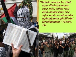 “ Onlarla savaşın ki, Allah sizin ellerinizle onlara azap etsin, onları rezil etsin, onlara karşı size zafer versin ve mü'minler topluluğunun gönüllerini ferahlandırsın.” (Tevbe, 14) 