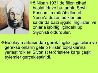 5 Nisan 1931'de fiilen cihad başlatıldı ve bu tarihte Şeyh Kassam'ın mücâhidleri el-Yecur'a düzenledikleri bir saldırıda bazı işgalci İngilizleri ve onlarla işbirliği içindeki üç Siyonisti öldürdüler.   Bu olayın arkasından gerek İngiliz işgalcilere ve gerekse onların getirip Filistin topraklarına yerleştirdikleri Siyonist teröristlere karşı çeşitli eylemler gerçekleştirildi . 