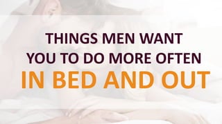THINGS MEN WANT
YOU TO DO MORE OFTEN
IN BED AND OUT
 