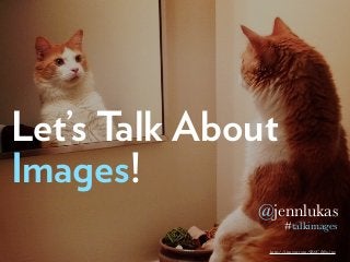 Let’s Talk About
Images!
@jennlukas
#talkimages
http://i.imgur.com/jR6CrMx.jpg
 