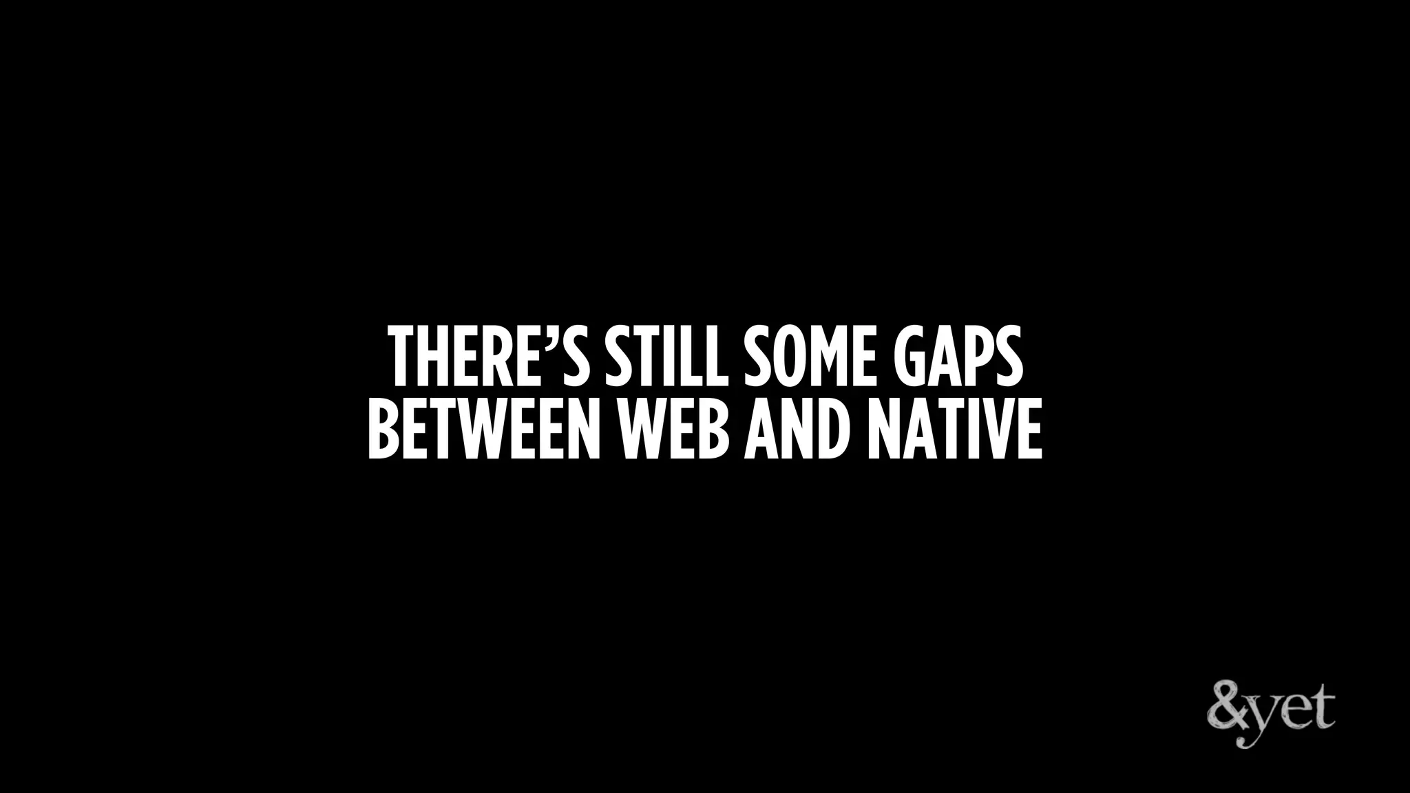 THERE’S STILL SOME GAPS
BETWEEN WEB AND NATIVE
 