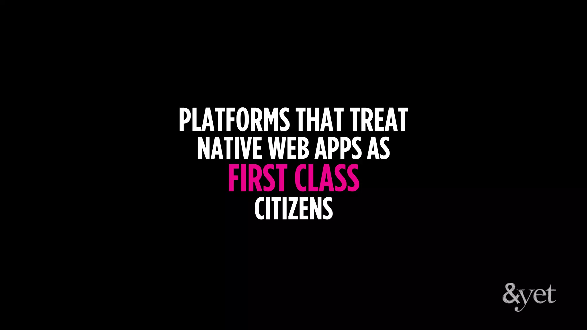 PLATFORMS THAT TREAT
NATIVE WEB APPS AS
FIRST CLASS
CITIZENS
 