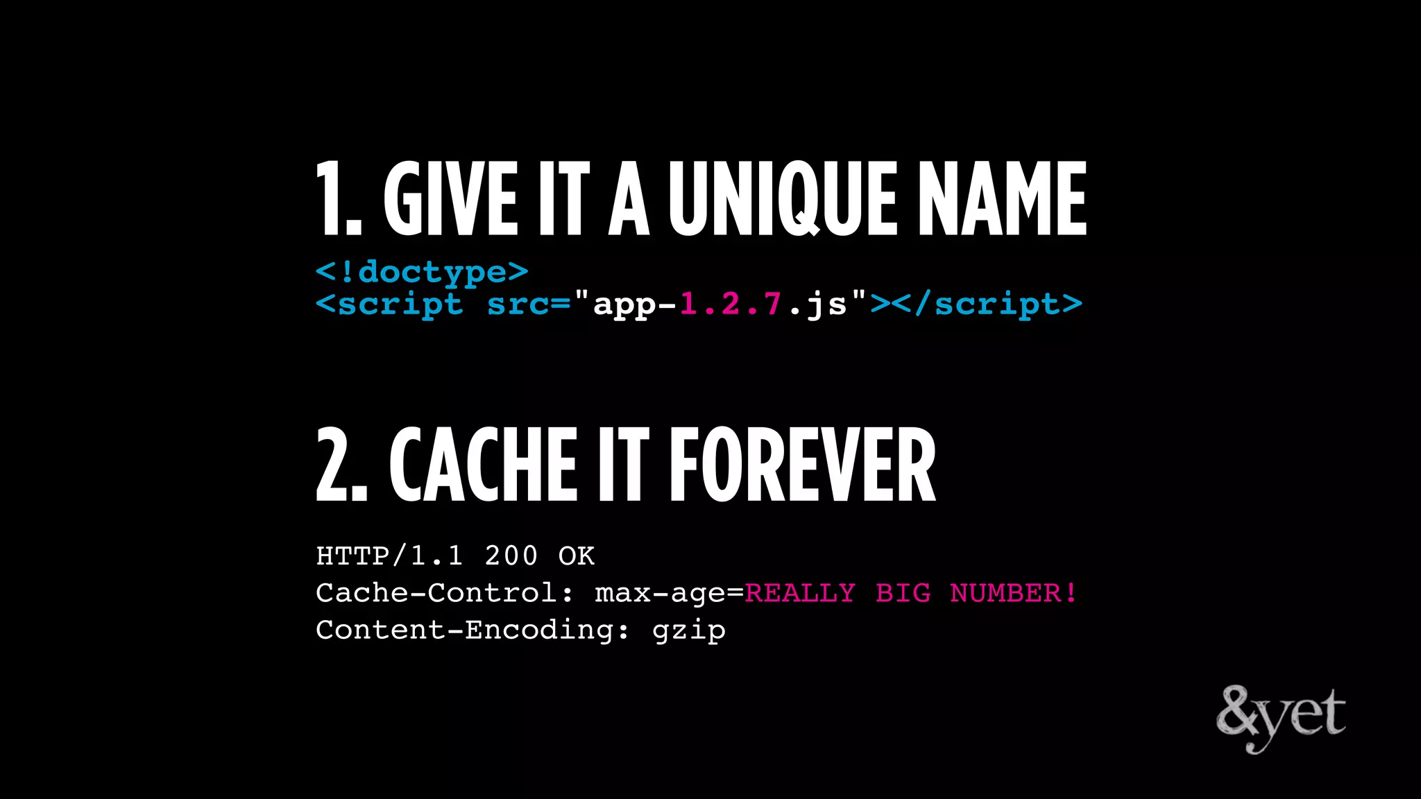 <!doctype>
<script src="app-1.2.7.js"></script>
1. GIVE IT A UNIQUE NAME
HTTP/1.1 200 OK
Cache-Control: max-age=REALLY BIG NUMBER!
Content-Encoding: gzip
2. CACHE IT FOREVER
 