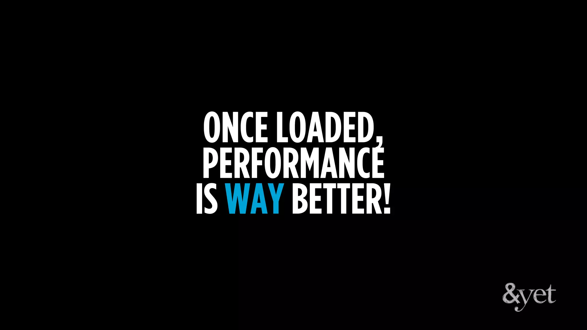 ONCE LOADED,
PERFORMANCE
IS WAY BETTER!
 