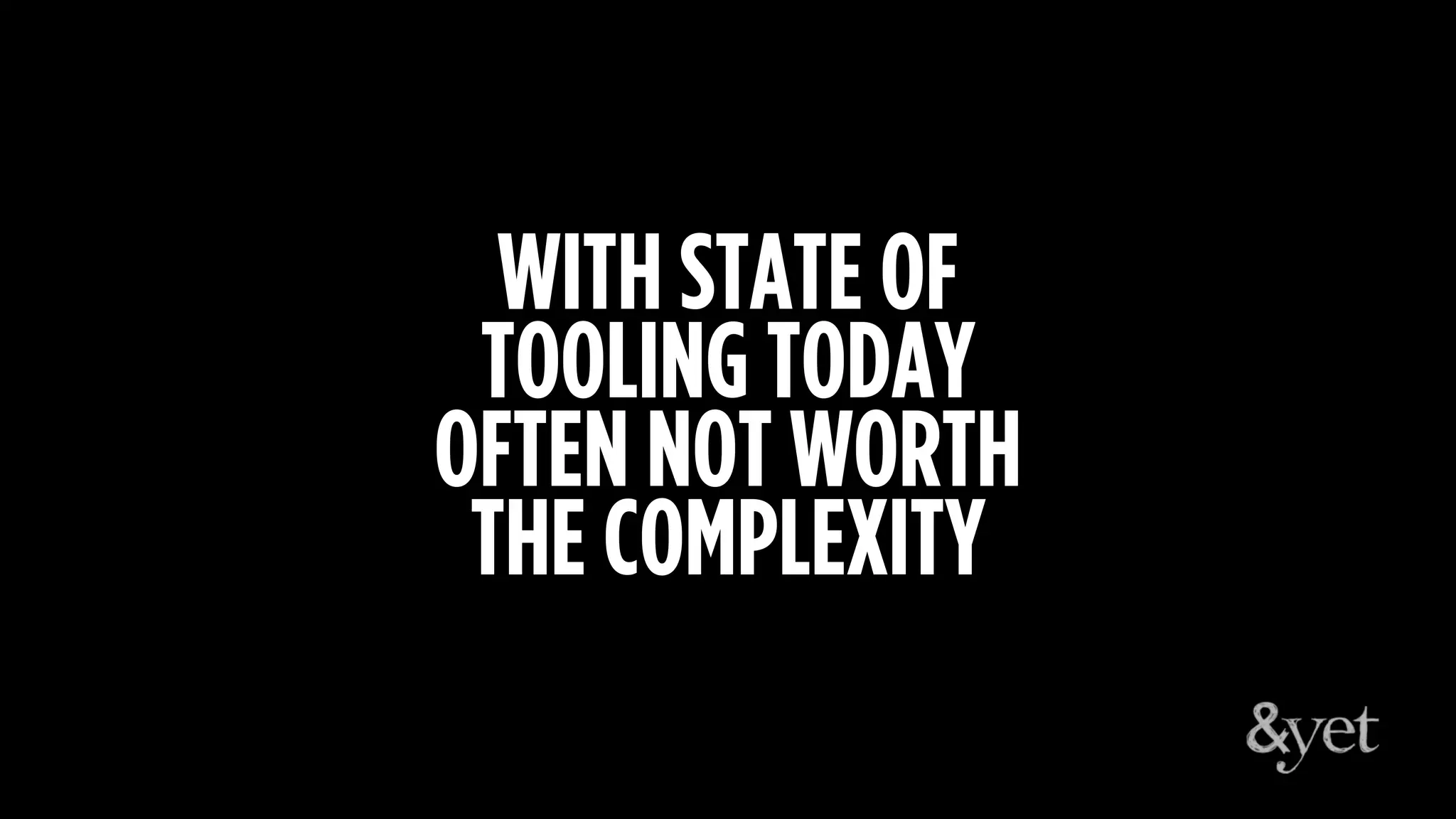 WITH STATE OF
TOOLING TODAY
OFTEN NOT WORTH
THE COMPLEXITY
 