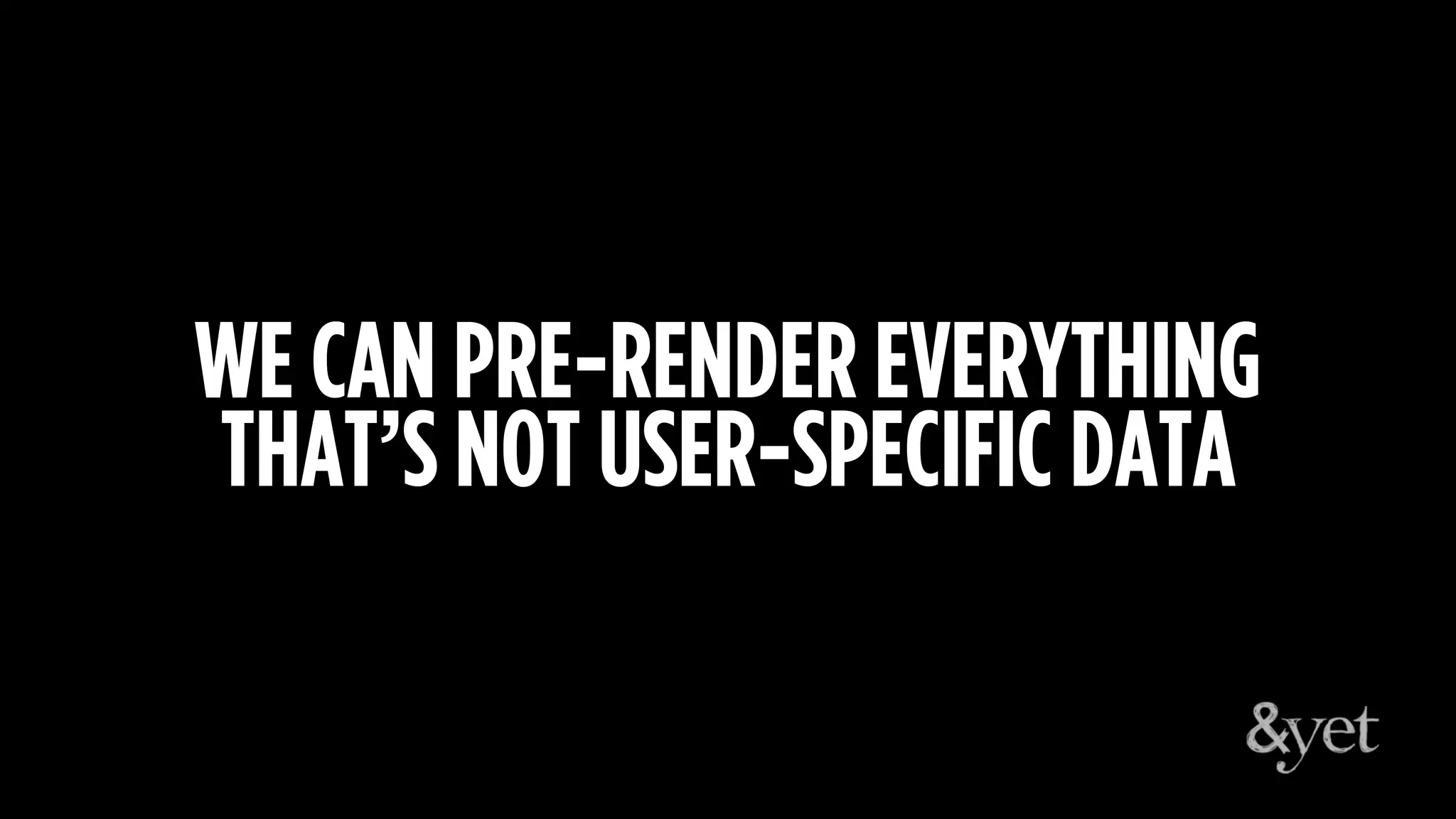 WE CAN PRE-RENDER EVERYTHING
THAT’S NOT USER-SPECIFIC DATA
 