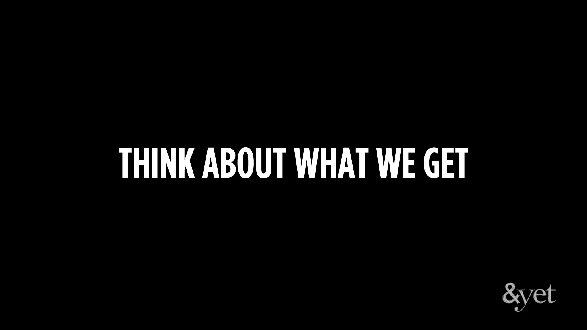 THINK ABOUT WHAT WE GET
 