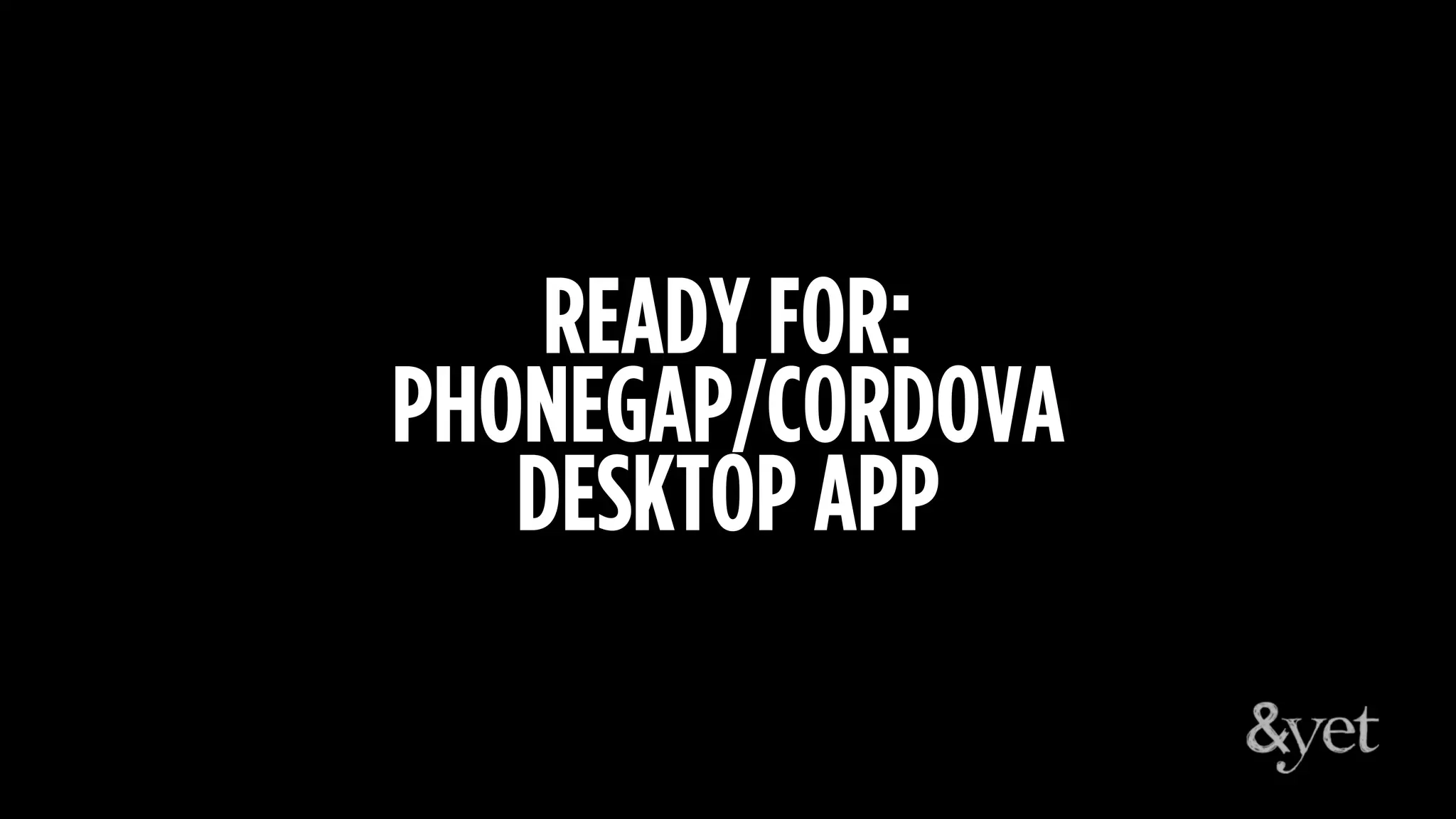 READY FOR:
PHONEGAP/CORDOVA
DESKTOP APP
 