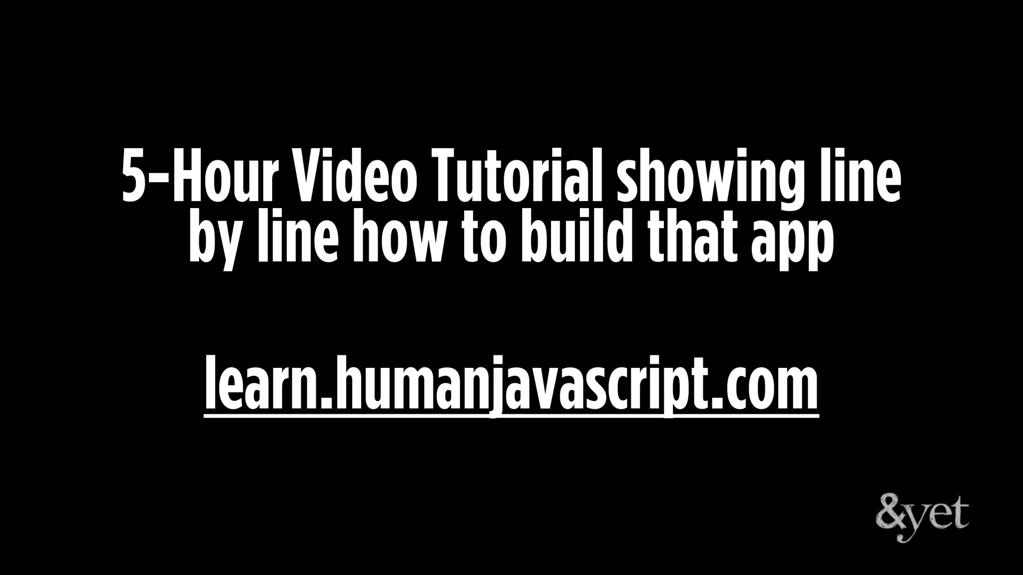learn.humanjavascript.com
5-Hour Video Tutorial showing line
by line how to build that app
 
