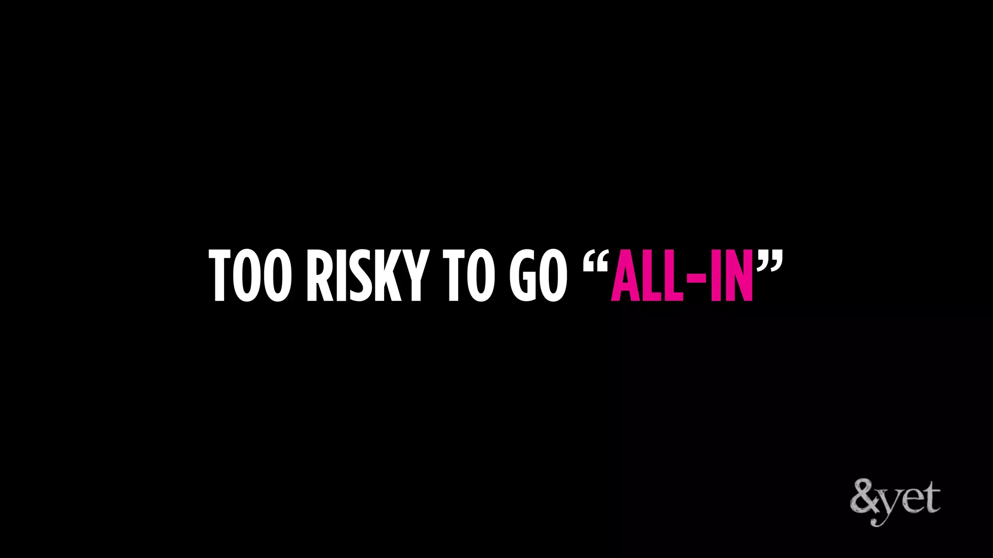 TOO RISKY TO GO “ALL-IN”
 