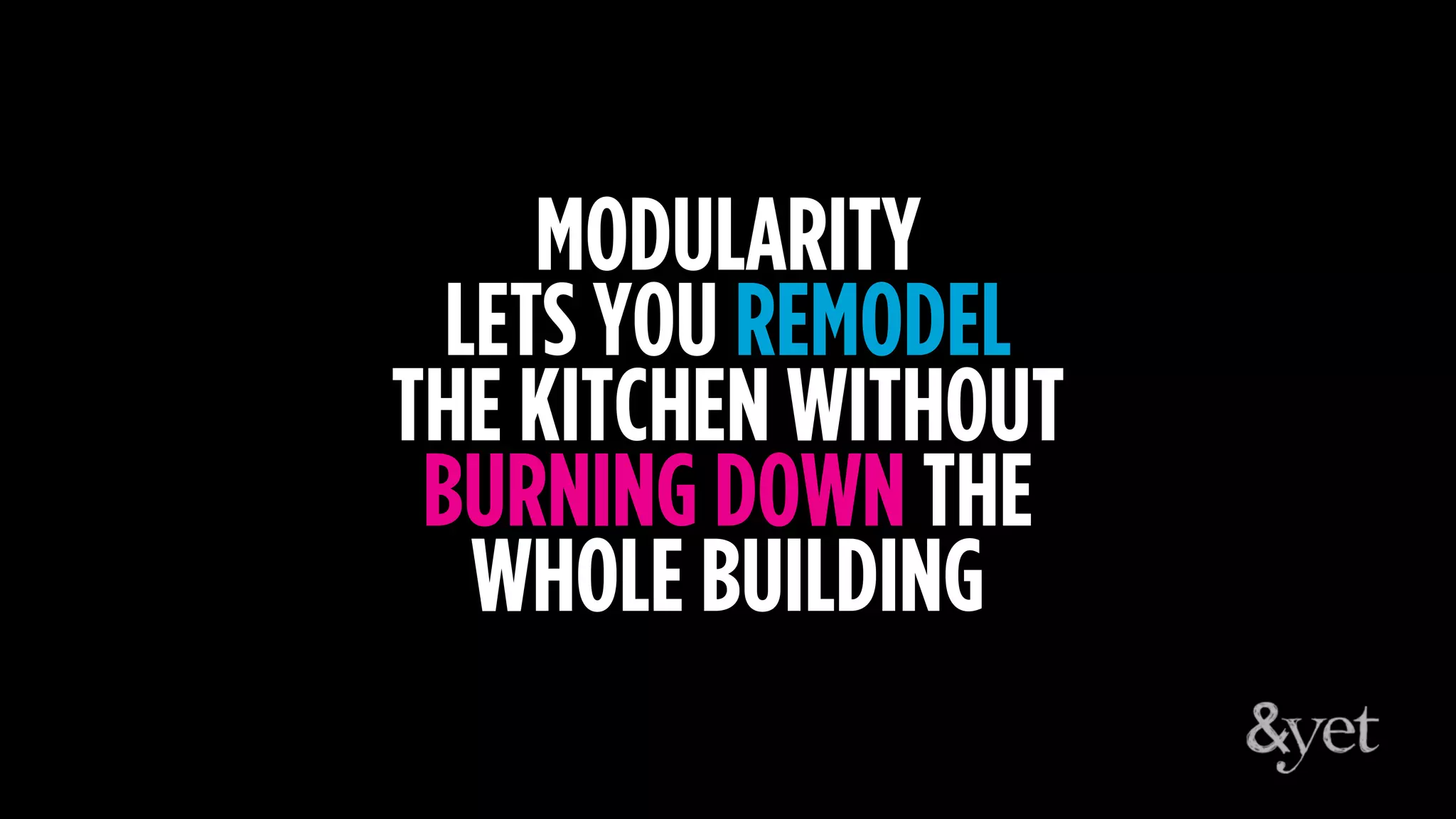 MODULARITY
LETS YOU REMODEL
THE KITCHEN WITHOUT
BURNING DOWN THE
WHOLE BUILDING
 