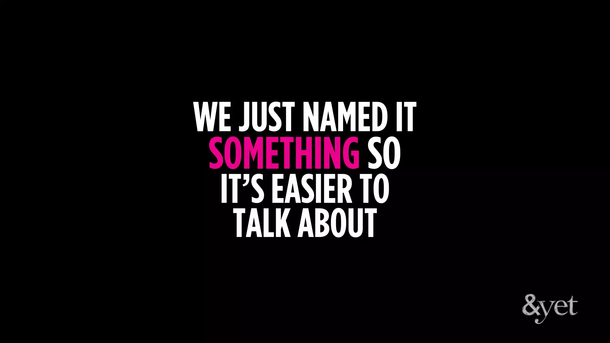 WE JUST NAMED IT
SOMETHING SO
IT’S EASIER TO
TALK ABOUT
 