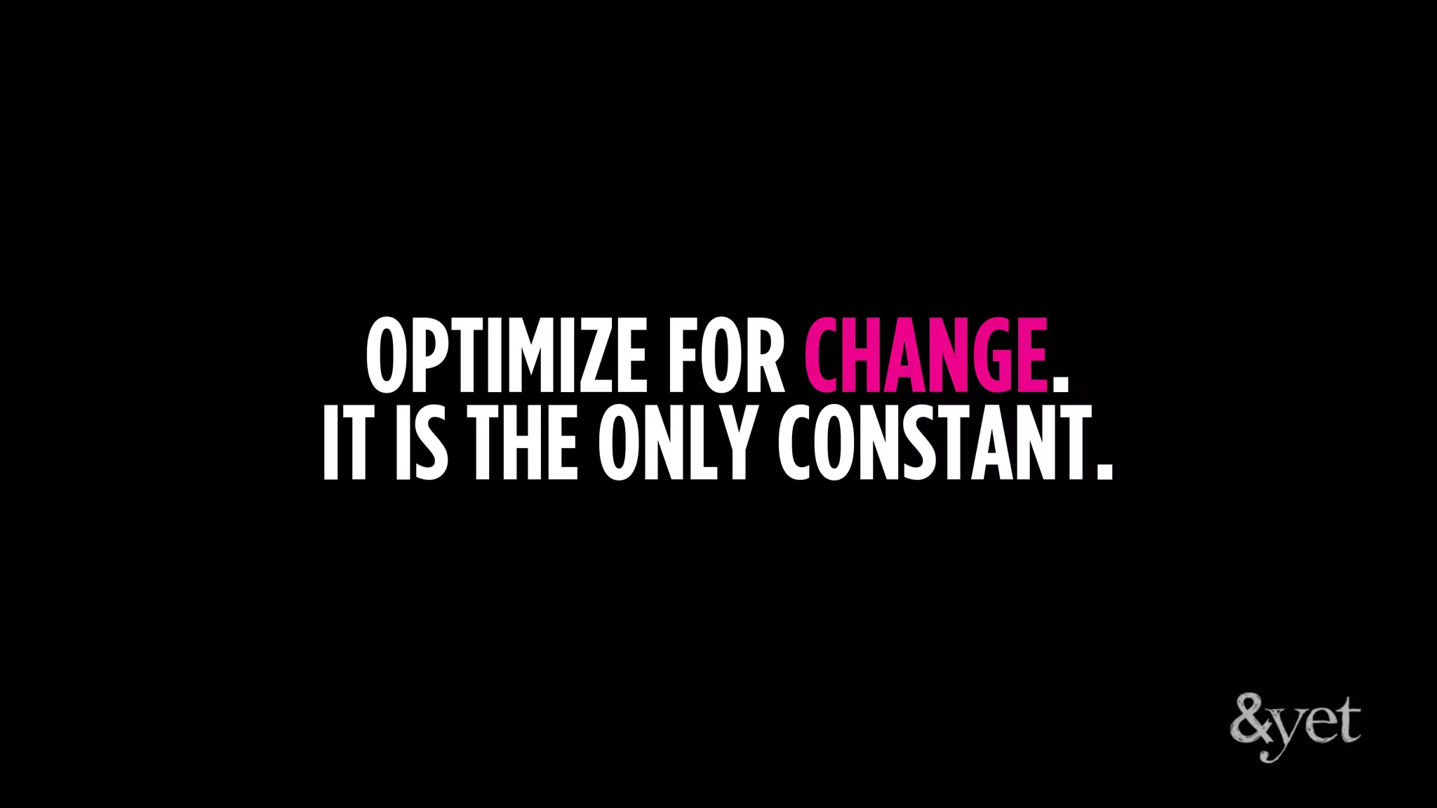 OPTIMIZE FOR CHANGE.
IT IS THE ONLY CONSTANT.
 