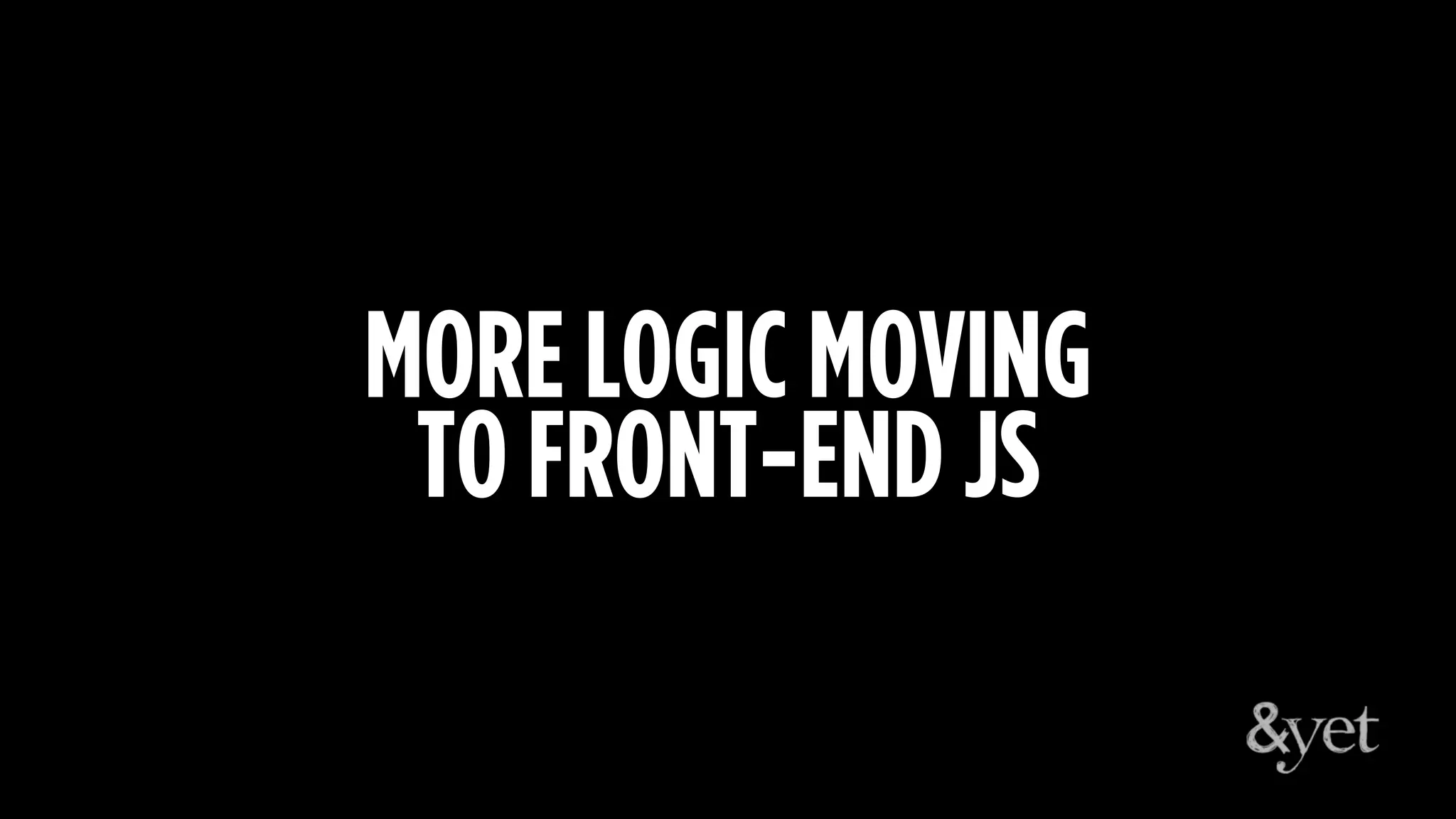 MORE LOGIC MOVING
TO FRONT-END JS
 