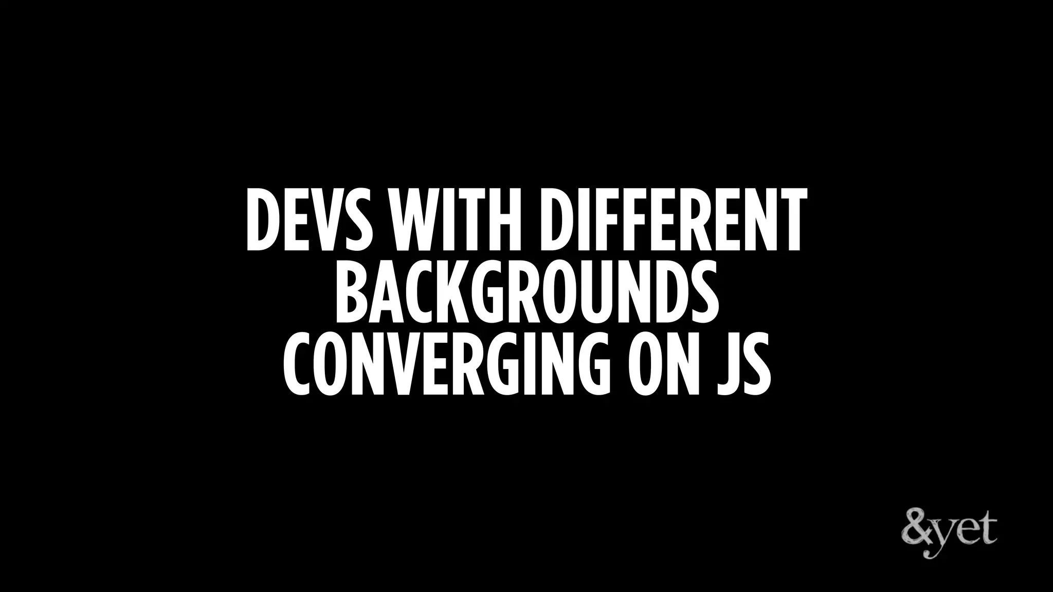 DEVS WITH DIFFERENT
BACKGROUNDS
CONVERGING ON JS
 