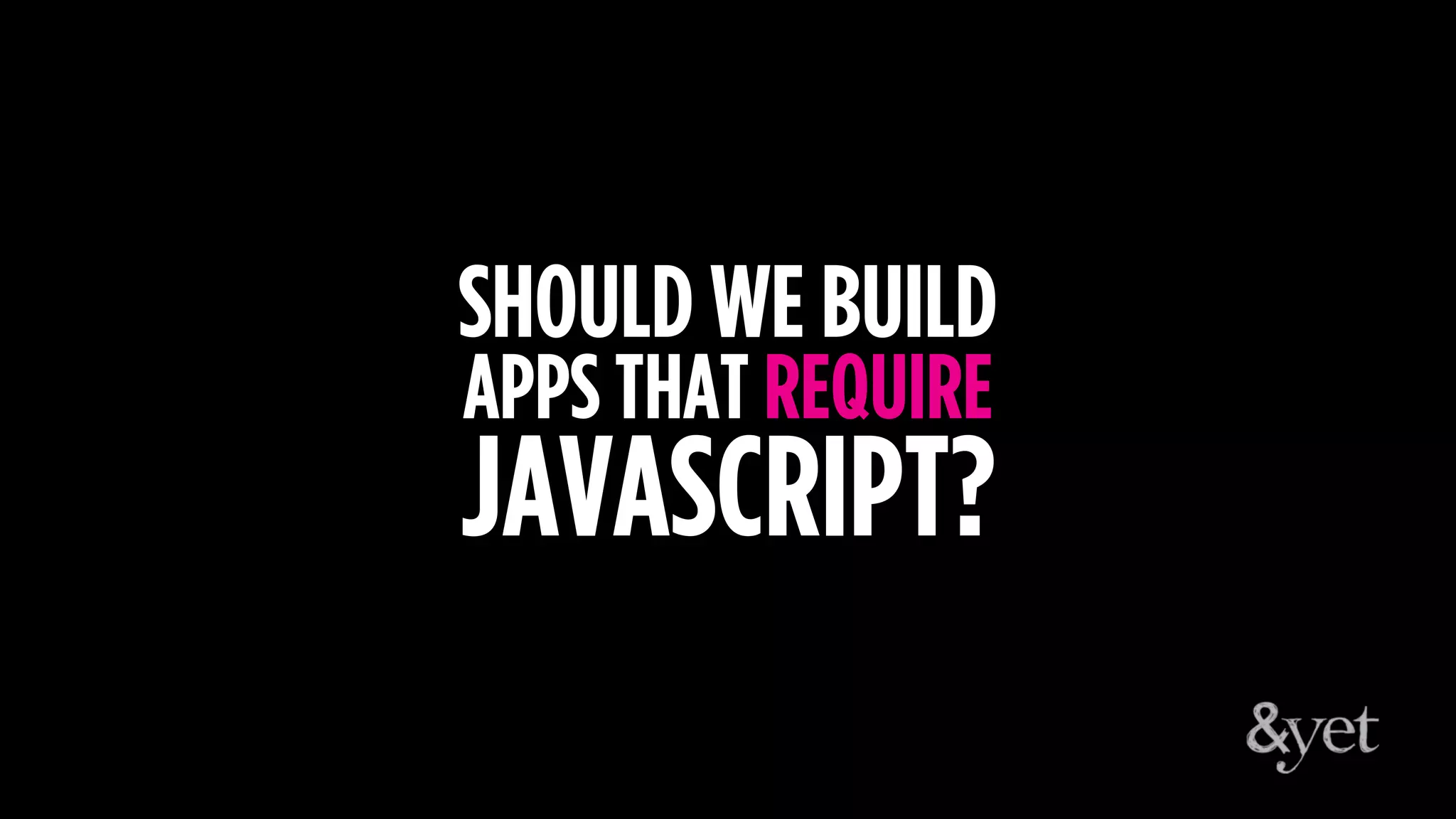 SHOULD WE BUILD
APPS THAT REQUIRE
JAVASCRIPT?
 