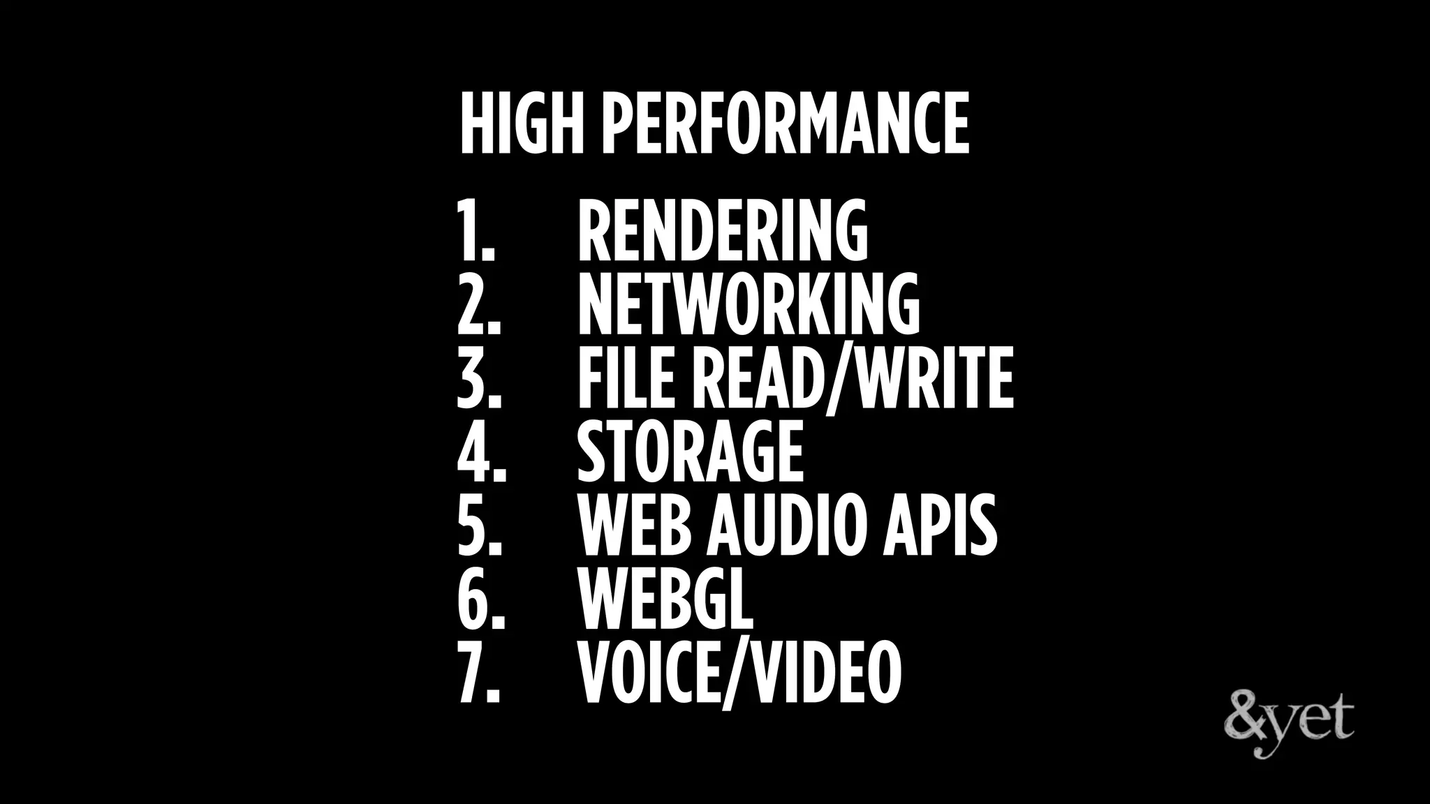 1. RENDERING
2. NETWORKING
3. FILE READ/WRITE
4. STORAGE
5. WEB AUDIO APIS
6. WEBGL
7. VOICE/VIDEO
HIGH PERFORMANCE
 