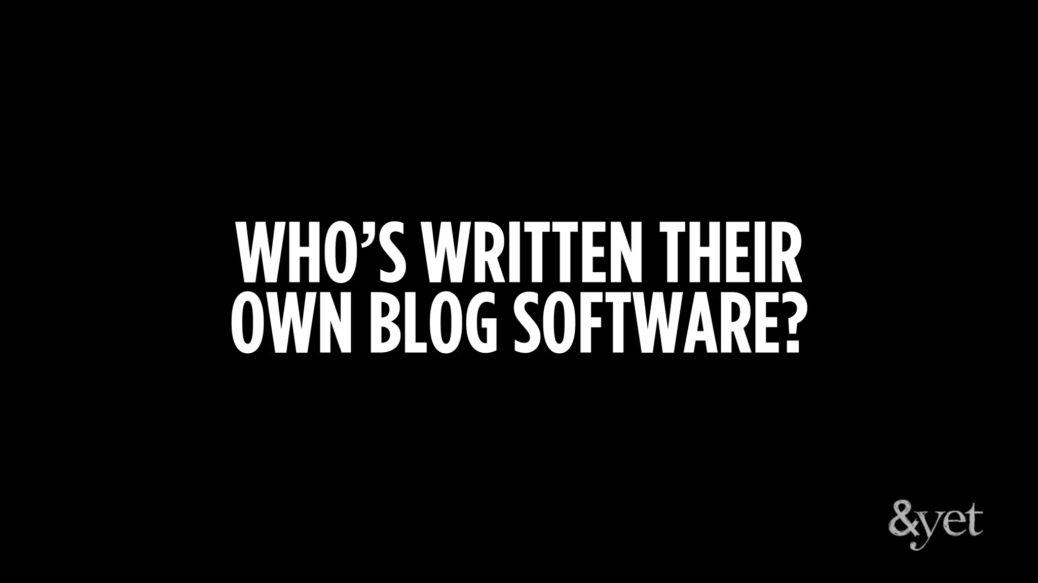 WHO’S WRITTEN THEIR
OWN BLOG SOFTWARE?
 