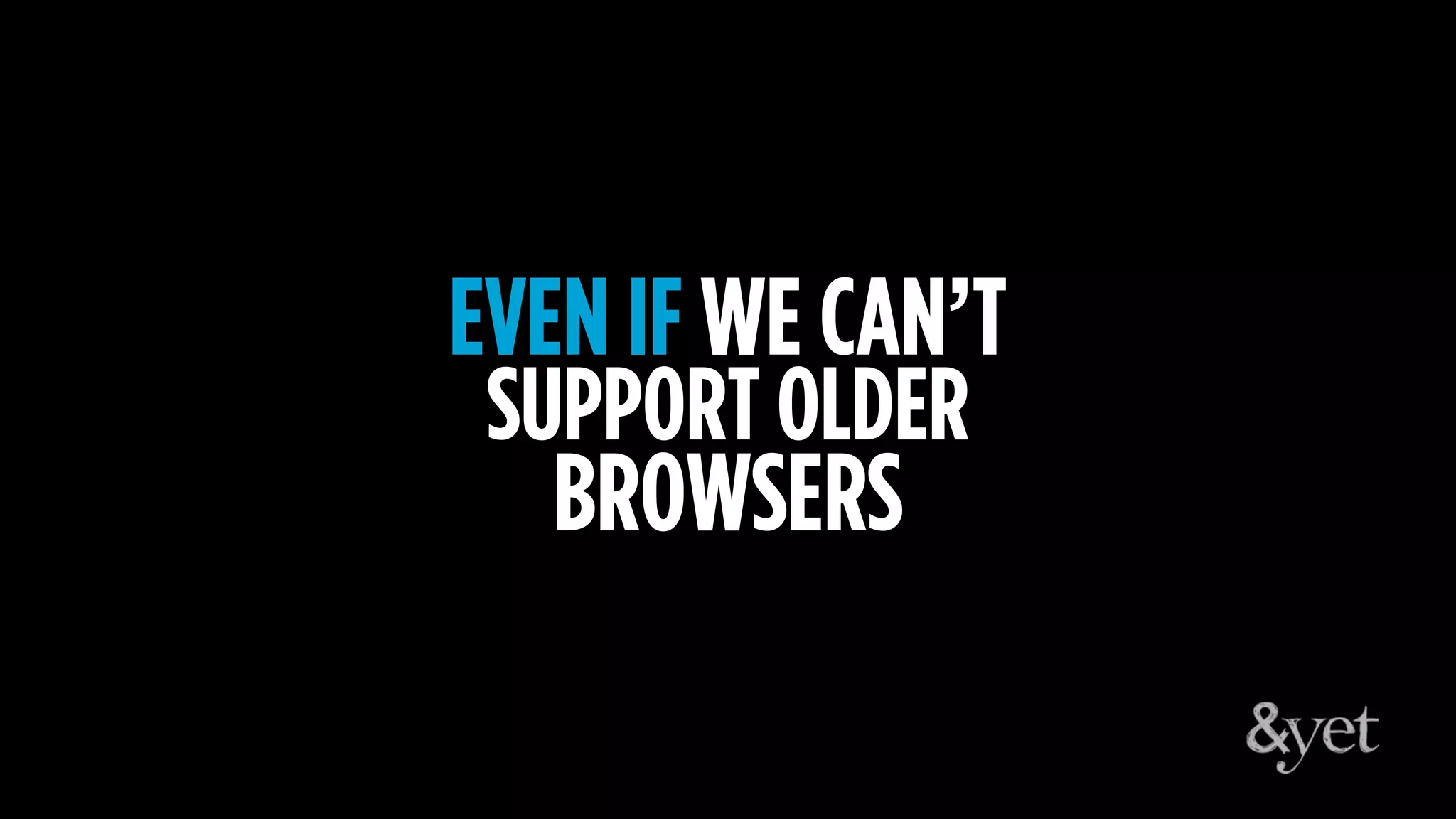 EVEN IF WE CAN’T
SUPPORT OLDER
BROWSERS
 