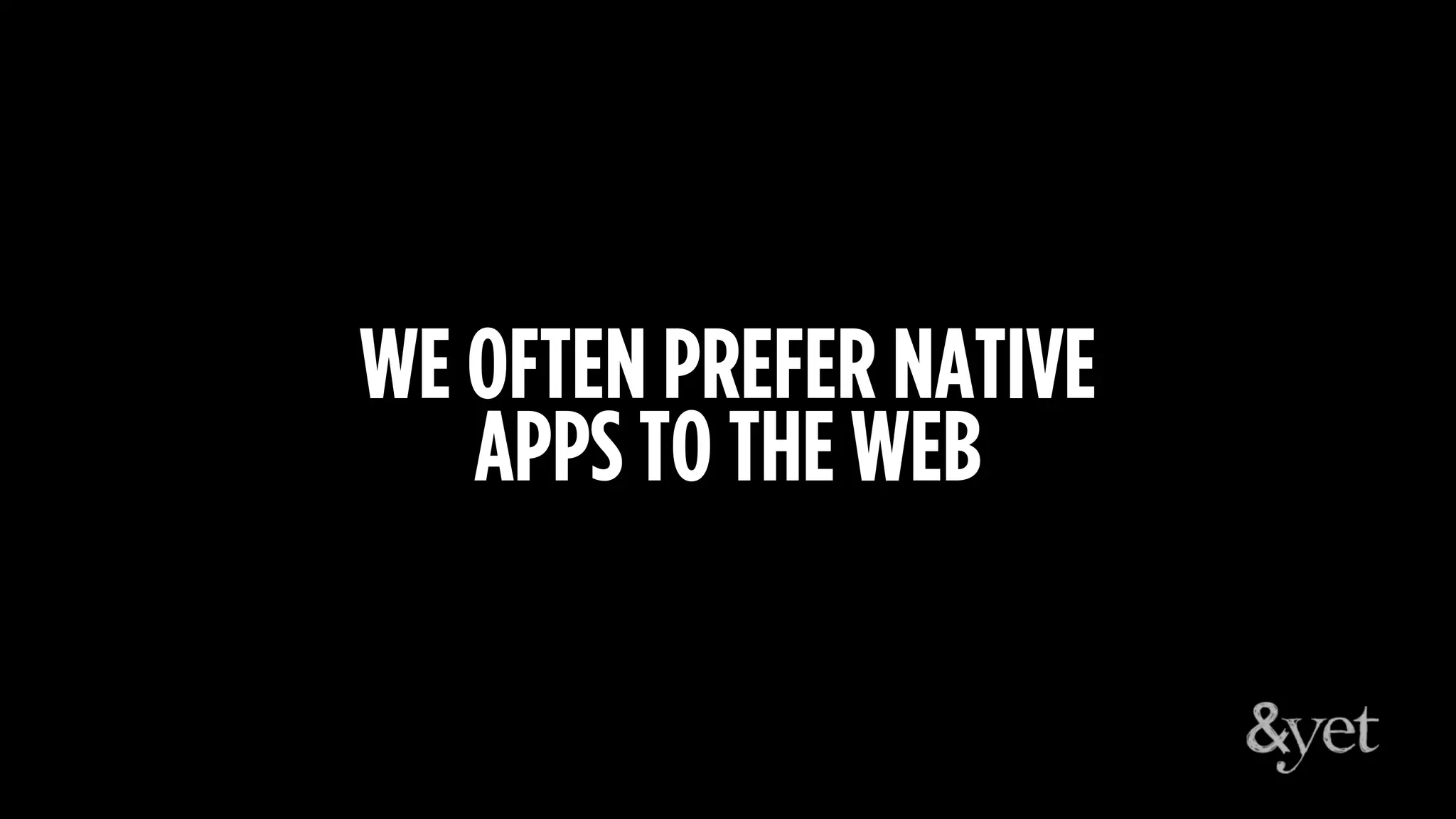 WE OFTEN PREFER NATIVE
APPS TO THE WEB
 