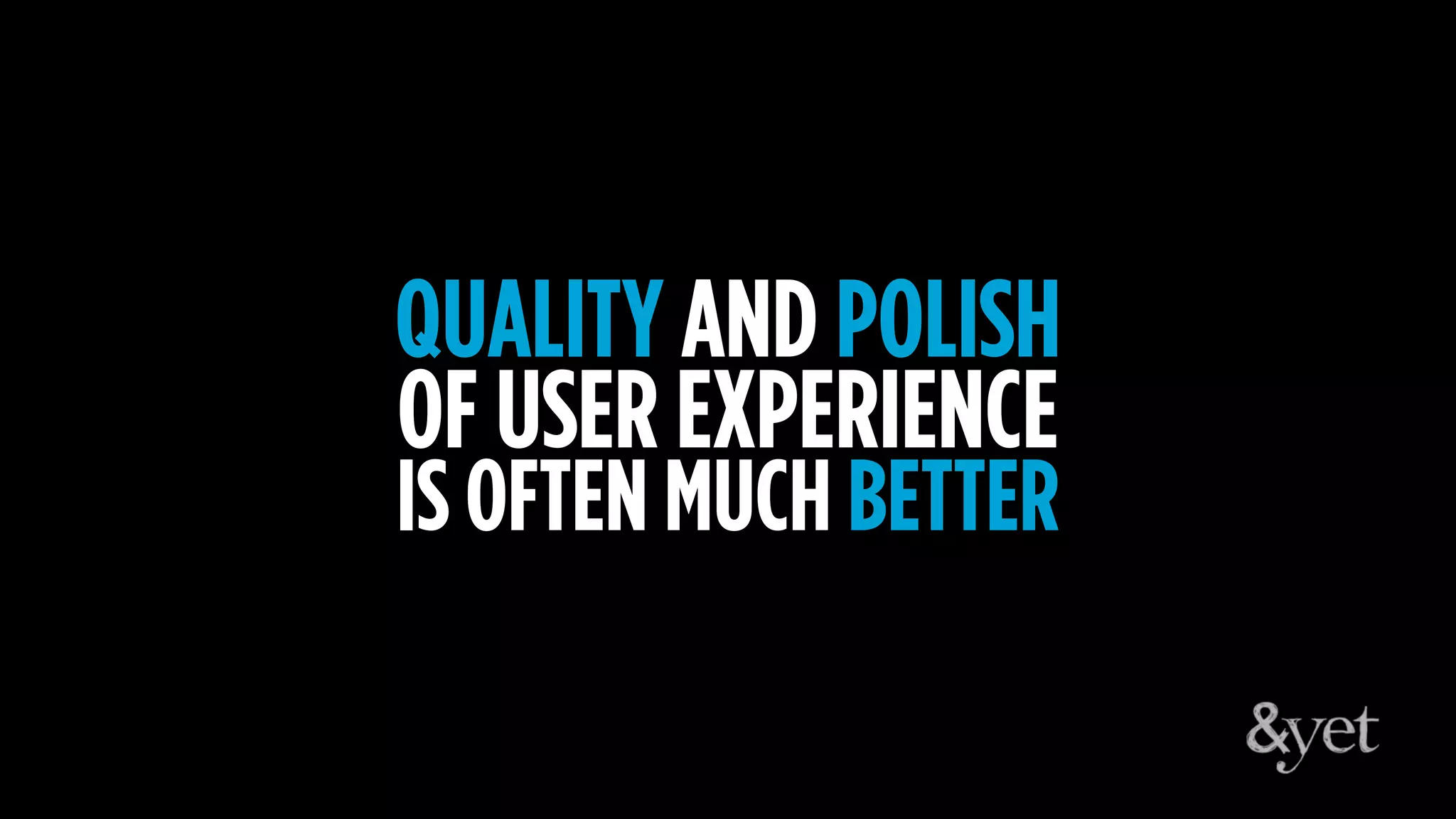 QUALITY AND POLISH
OF USER EXPERIENCE
IS OFTEN MUCH BETTER
 