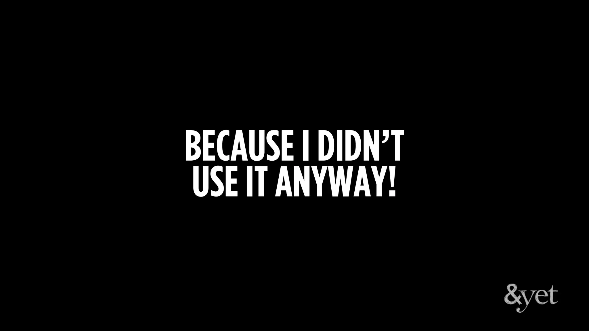 BECAUSE I DIDN’T
USE IT ANYWAY!
 