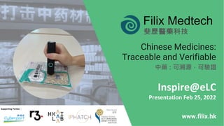 Chinese Medicines:
Traceable and Verifiable
Filix Medtech
www.filix.hk
斐歷醫藥科技
:
Inspire@eLC
Presentation Feb 25, 2022
Supporting Parties
 